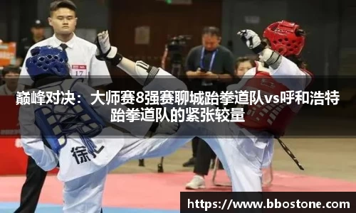 巅峰对决：大师赛8强赛聊城跆拳道队vs呼和浩特跆拳道队的紧张较量