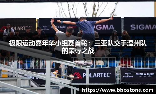 极限运动嘉年华小组赛首轮：三亚队交手温州队的荣辱之战