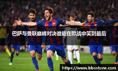 巴萨与曼联巅峰对决谁能在欧战中笑到最后