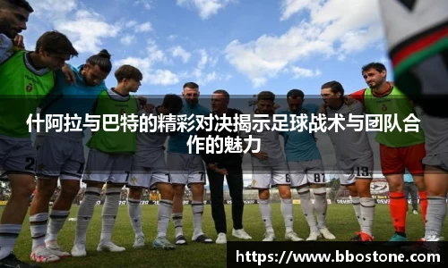 什阿拉与巴特的精彩对决揭示足球战术与团队合作的魅力