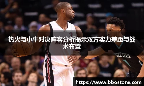 热火与小牛对决阵容分析揭示双方实力差距与战术布置