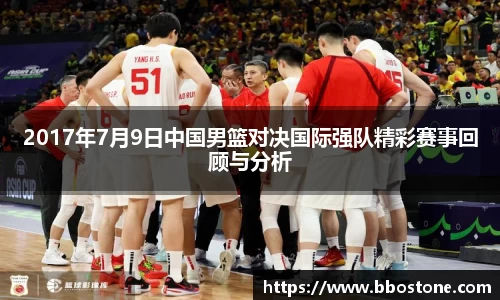 2017年7月9日中国男篮对决国际强队精彩赛事回顾与分析