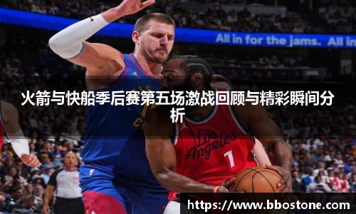 火箭与快船季后赛第五场激战回顾与精彩瞬间分析
