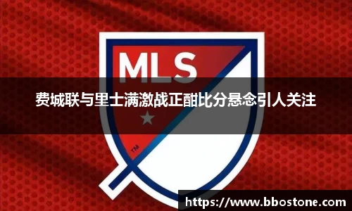 费城联与里士满激战正酣比分悬念引人关注