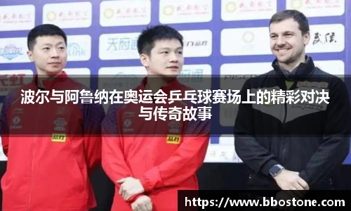 波尔与阿鲁纳在奥运会乒乓球赛场上的精彩对决与传奇故事